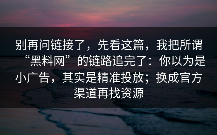 别再问链接了，先看这篇，我把所谓“黑料网”的链路追完了：你以为是小广告，其实是精准投放；换成官方渠道再找资源