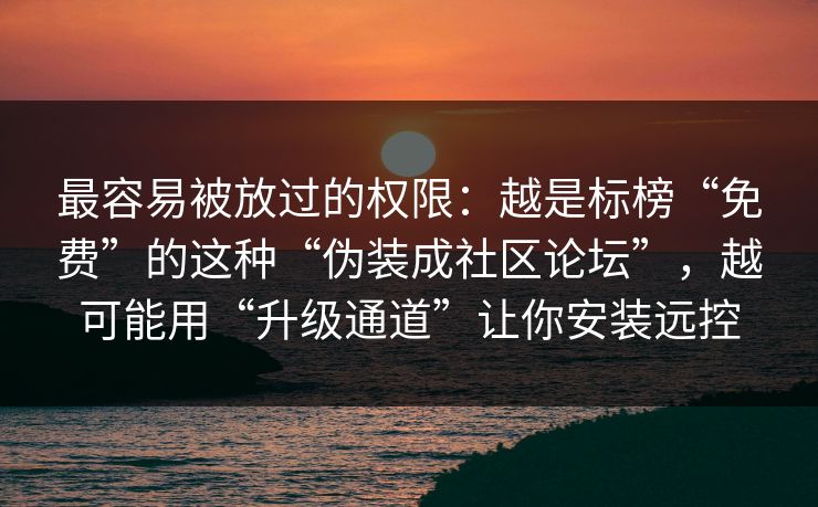最容易被放过的权限：越是标榜“免费”的这种“伪装成社区论坛”，越可能用“升级通道”让你安装远控