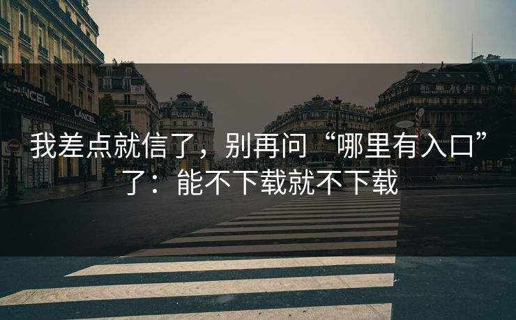 我差点就信了，别再问“哪里有入口”了：能不下载就不下载