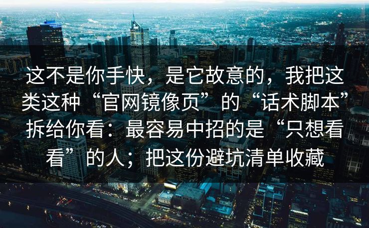 这不是你手快，是它故意的，我把这类这种“官网镜像页”的“话术脚本”拆给你看：最容易中招的是“只想看看”的人；把这份避坑清单收藏