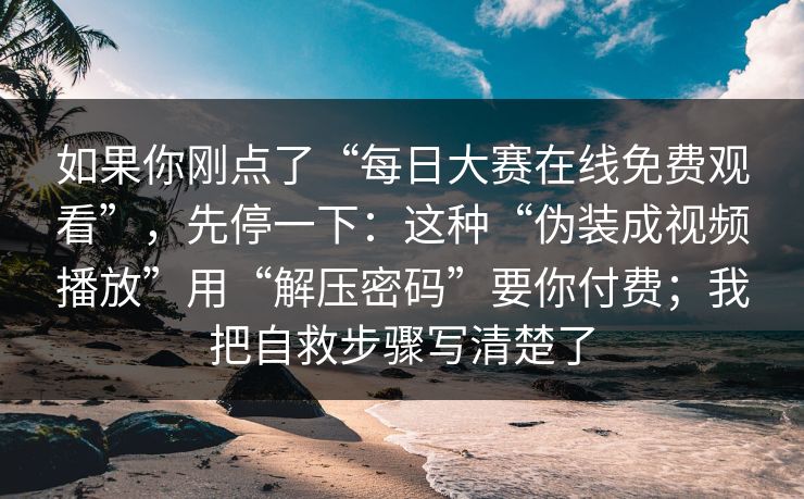 如果你刚点了“每日大赛在线免费观看”，先停一下：这种“伪装成视频播放”用“解压密码”要你付费；我把自救步骤写清楚了