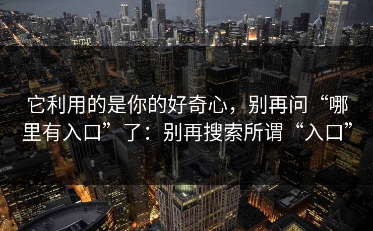 它利用的是你的好奇心，别再问“哪里有入口”了：别再搜索所谓“入口”