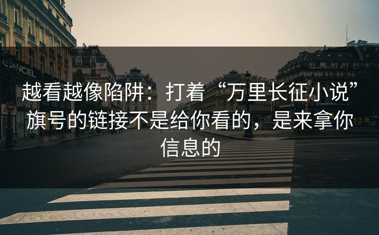 越看越像陷阱:打着“万里长征小说”旗号的链接不是给你看的,是来拿你信息的 越看越像陷阱:打着“万里长征小说”旗号的链接不是给你看的,是来拿你信息的