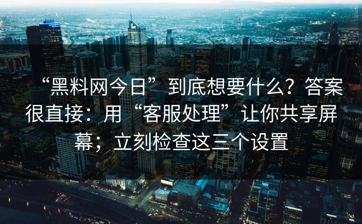 “黑料网今日”到底想要什么？答案很直接：用“客服处理”让你共享屏幕；立刻检查这三个设置