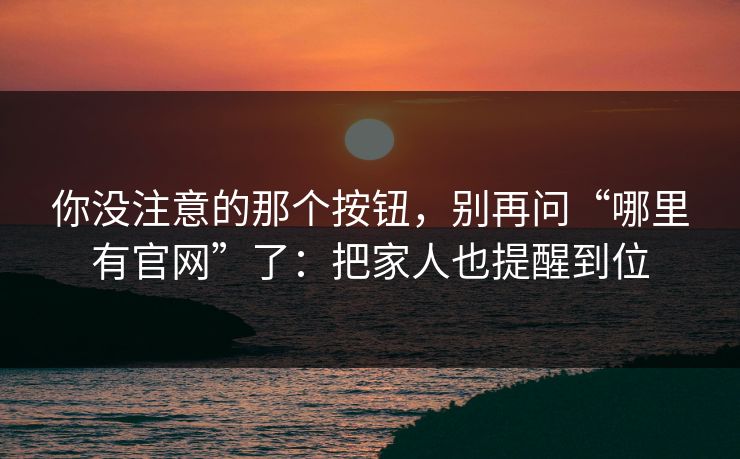 你没注意的那个按钮，别再问“哪里有官网”了：把家人也提醒到位
