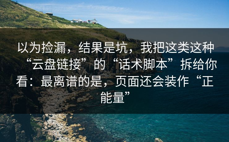 以为捡漏，结果是坑，我把这类这种“云盘链接”的“话术脚本”拆给你看：最离谱的是，页面还会装作“正能量”